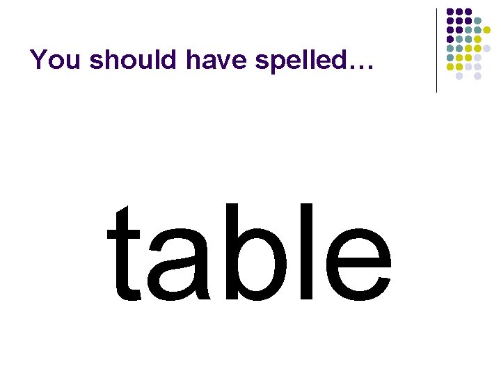 You should have spelled… table 