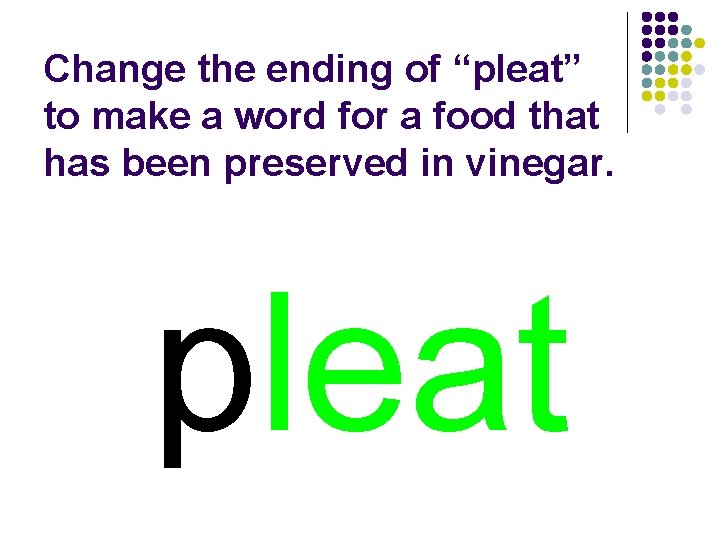 Change the ending of “pleat” to make a word for a food that has