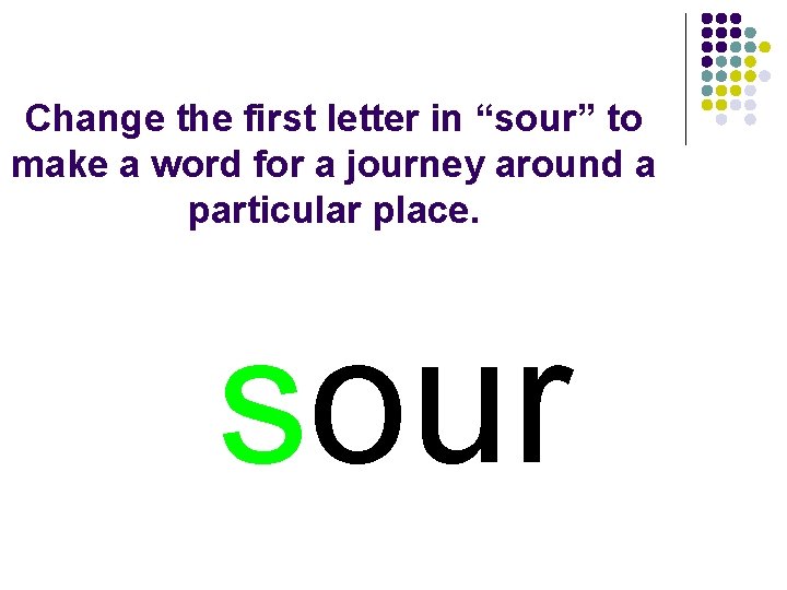 Change the first letter in “sour” to make a word for a journey around