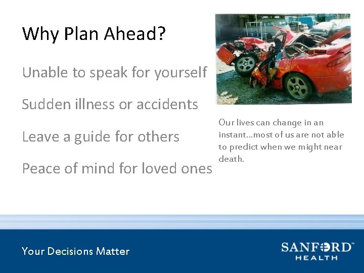 Why Plan Ahead? Unable to speak for yourself Sudden illness or accidents Leave a