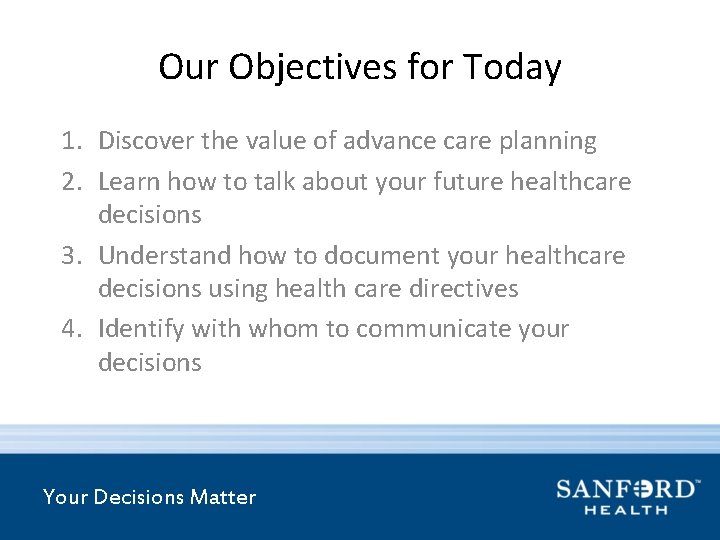Our Objectives for Today 1. Discover the value of advance care planning 2. Learn