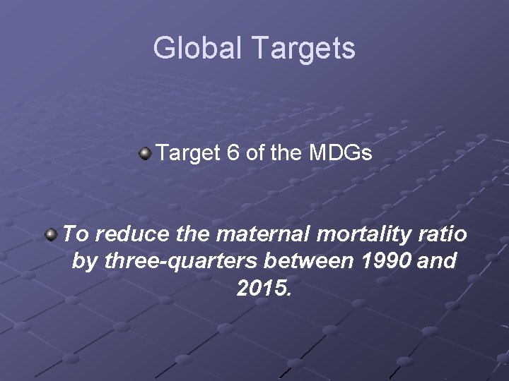 Global Targets Target 6 of the MDGs To reduce the maternal mortality ratio by