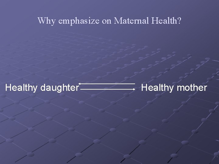 Why emphasize on Maternal Health? Healthy daughter Healthy mother 