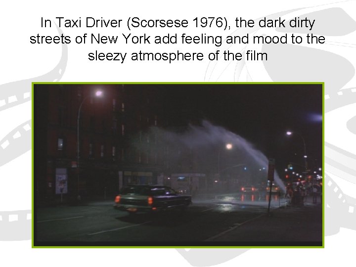 In Taxi Driver (Scorsese 1976), the dark dirty streets of New York add feeling