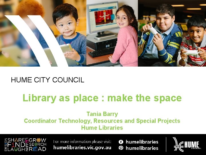 HUME CITY COUNCIL Library as place : make the space Tania Barry Coordinator Technology,