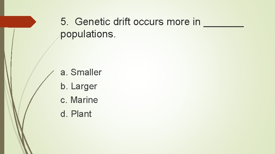5. Genetic drift occurs more in _______ populations. a. Smaller b. Larger c. Marine