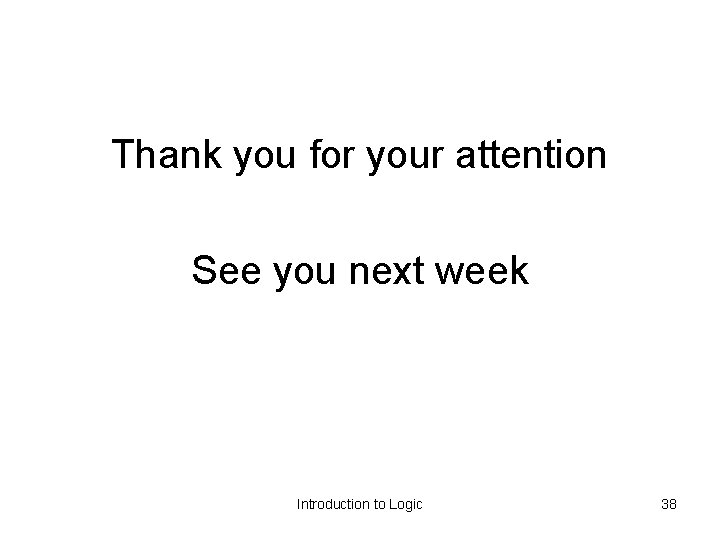 Thank you for your attention See you next week Introduction to Logic 38 