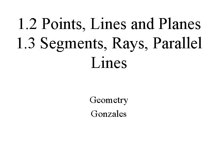 1. 2 Points, Lines and Planes 1. 3 Segments, Rays, Parallel Lines Geometry Gonzales