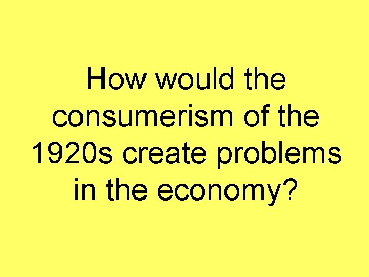 How would the consumerism of the 1920 s create problems in the economy? 