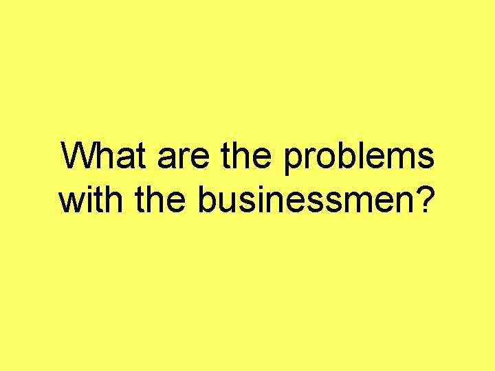 What are the problems with the businessmen? 