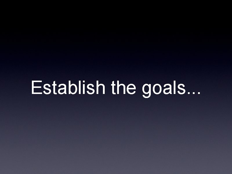 Establish the goals. . . Establish the goals. . .