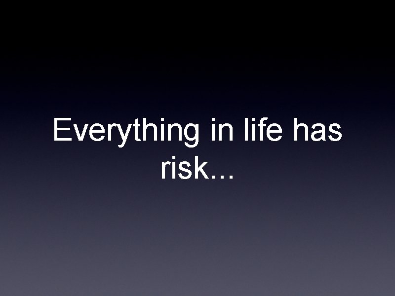 Everything in life has risk. . . Everything in life has risk. . .