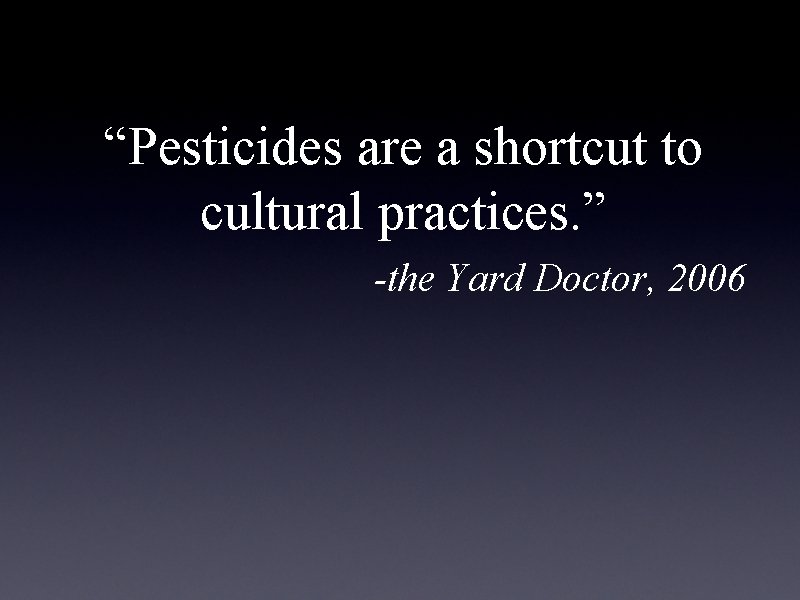 “Pesticides are a shortcut to cultural practices. ” -the Yard Doctor, 2006 “Pesticides are a shortcut to cultural practices. ” -the Yard Doctor, 2006