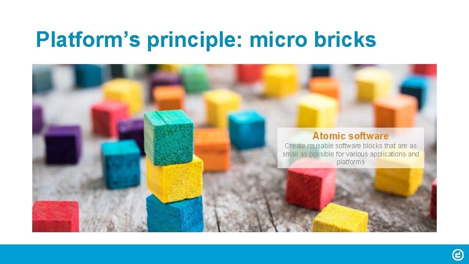 Platform’s principle: micro bricks Atomic software Create reusable software blocks that are as small