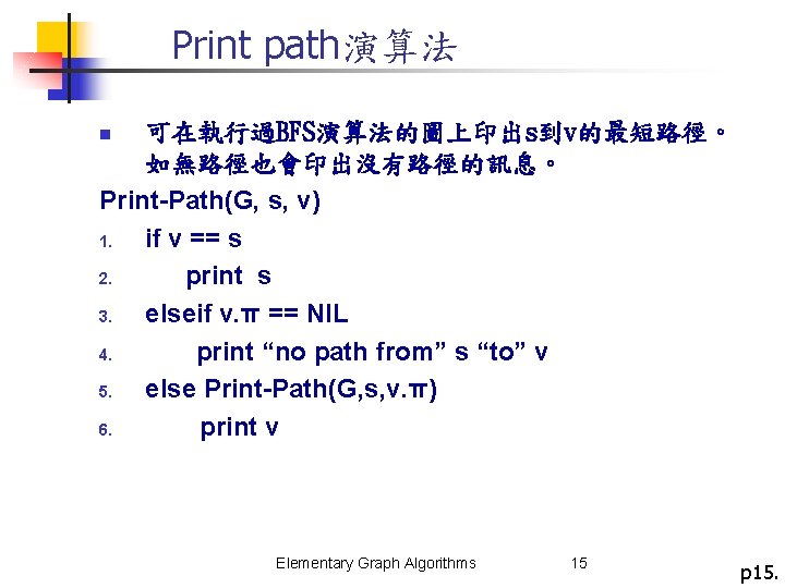 Print path演算法 可在執行過BFS演算法的圖上印出s到v的最短路徑。 如無路徑也會印出沒有路徑的訊息。 Print-Path(G, s, v) 1. if v == s 2. print