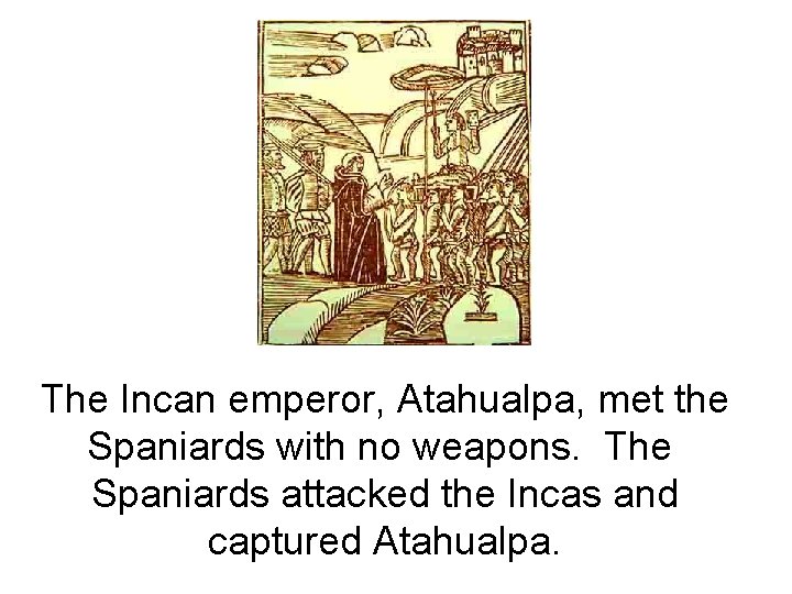 The Incan emperor, Atahualpa, met the Spaniards with no weapons. The Spaniards attacked the