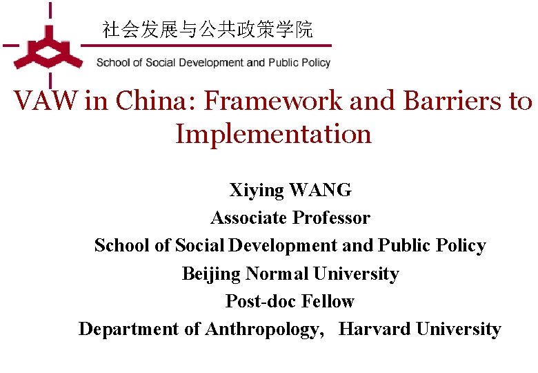 社会发展与公共政策学院 VAW in China: Framework and Barriers to Implementation Xiying WANG Associate Professor School