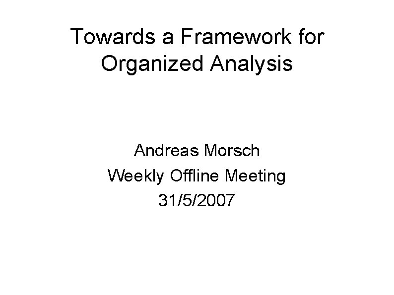 Towards a Framework for Organized Analysis Andreas Morsch Weekly Offline Meeting 31/5/2007 
