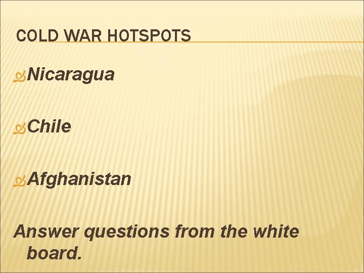 COLD WAR HOTSPOTS Nicaragua Chile Afghanistan Answer questions from the white board. COLD WAR HOTSPOTS Nicaragua Chile Afghanistan Answer questions from the white board.