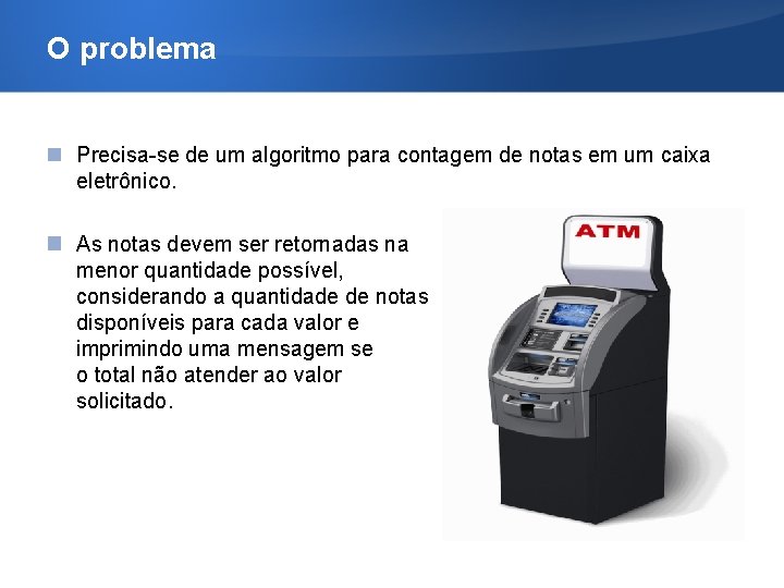 O problema Precisa-se de um algoritmo para contagem de notas em um caixa eletrônico.