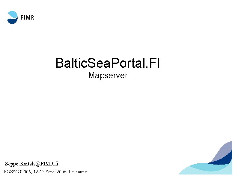 Baltic. Sea. Portal. FI Mapserver Seppo. Kaitala@FIMR. fi FOSS 4 G 2006, 12 -15.