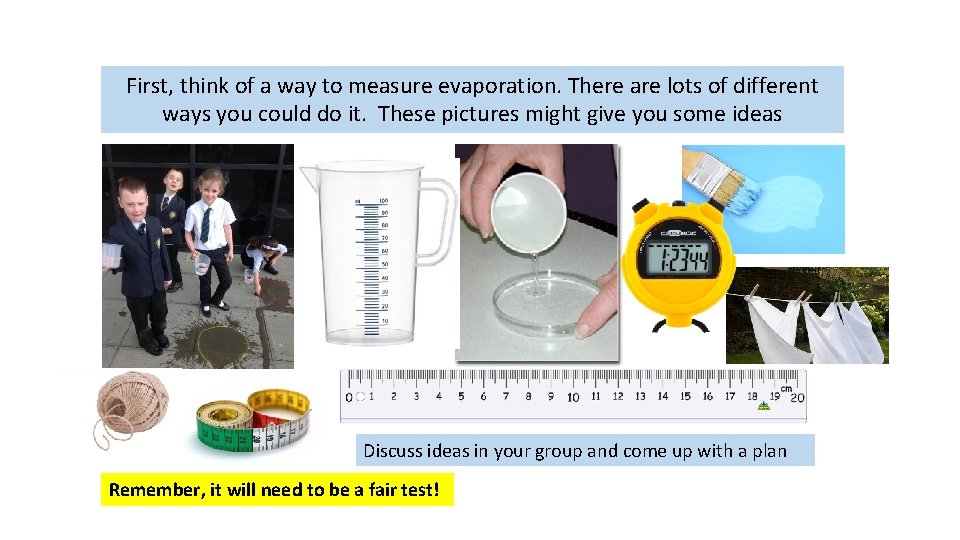 First, think of a way to measure evaporation. There are lots of different ways