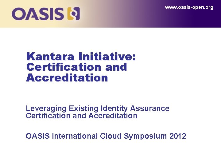 www. oasis-open. org Kantara Initiative: Certification and Accreditation Leveraging Existing Identity Assurance Certification and