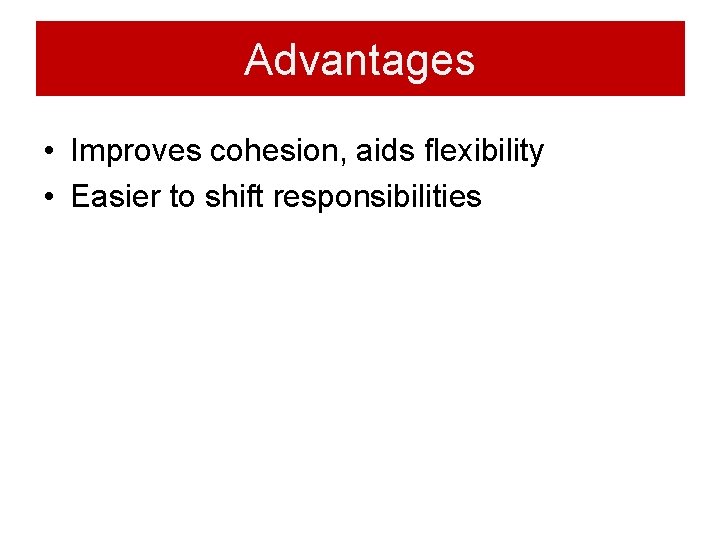 Advantages • Improves cohesion, aids flexibility • Easier to shift responsibilities Advantages • Improves cohesion, aids flexibility • Easier to shift responsibilities