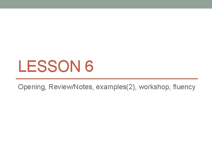 LESSON 6 Opening, Review/Notes, examples(2), workshop, fluency 
