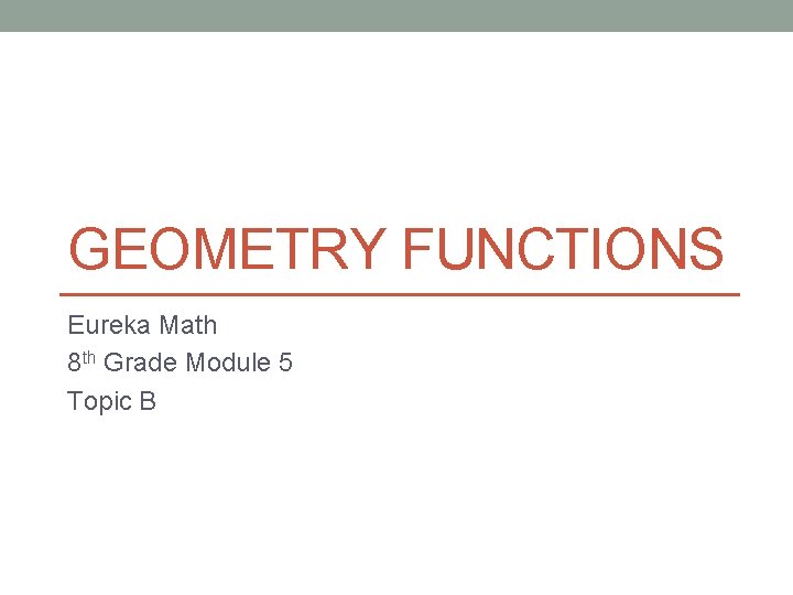 GEOMETRY FUNCTIONS Eureka Math 8 th Grade Module 5 Topic B 