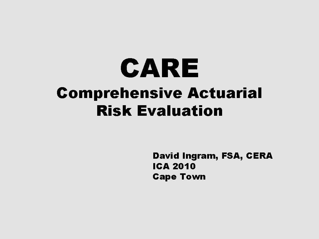 CARE Comprehensive Actuarial Risk Evaluation David Ingram, FSA, CERA ICA 2010 Cape Town 