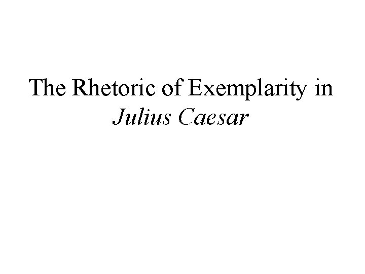 The Rhetoric of Exemplarity in Julius Caesar 