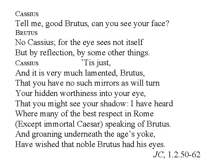 CASSIUS Tell me, good Brutus, can you see your face? BRUTUS No Cassius; for