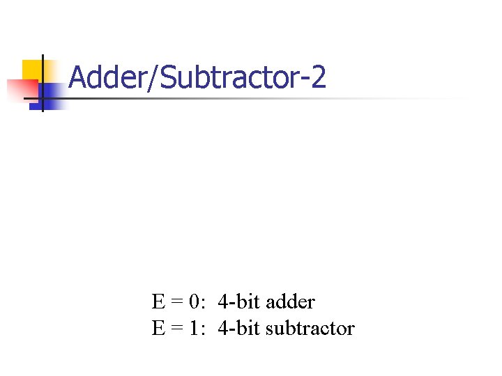 Adder/Subtractor-2 E = 0: 4 -bit adder E = 1: 4 -bit subtractor 