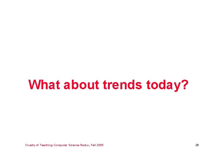 What about trends today? Cruelty of Teaching Computer Science Redux, Fall 2005 29 