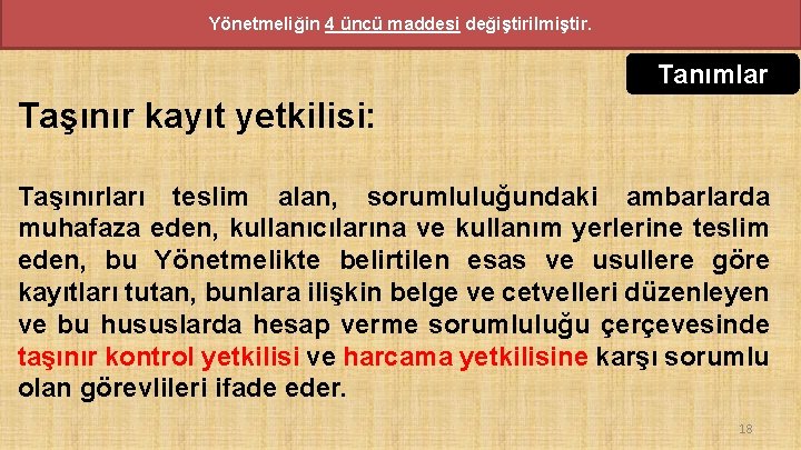 Yönetmeliğin 4 üncü maddesi değiştirilmiştir. Tanımlar Taşınır kayıt yetkilisi: Taşınırları teslim alan, sorumluluğundaki ambarlarda Yönetmeliğin 4 üncü maddesi değiştirilmiştir. Tanımlar Taşınır kayıt yetkilisi: Taşınırları teslim alan, sorumluluğundaki ambarlarda