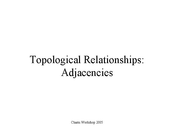 Topological Relationships: Adjacencies Charm Workshop 2005 