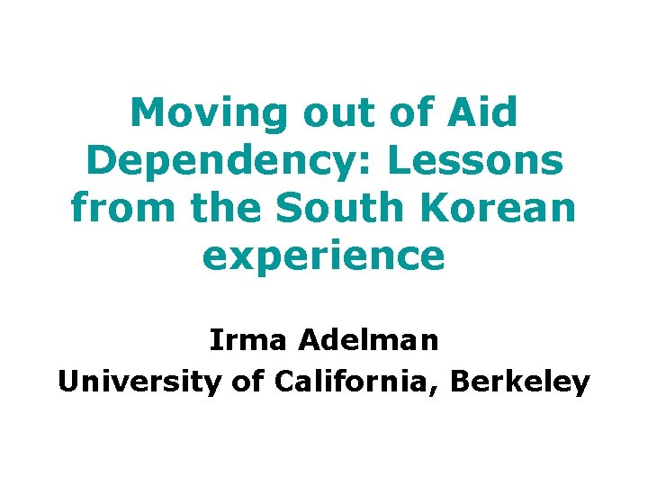 Moving out of Aid Dependency: Lessons from the South Korean experience Irma Adelman University