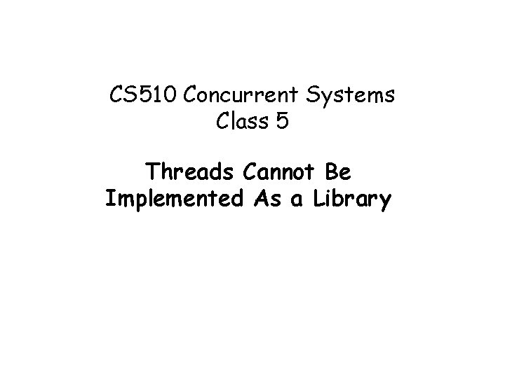 CS 510 Concurrent Systems Class 5 Threads Cannot Be Implemented As a Library CS 510 Concurrent Systems Class 5 Threads Cannot Be Implemented As a Library