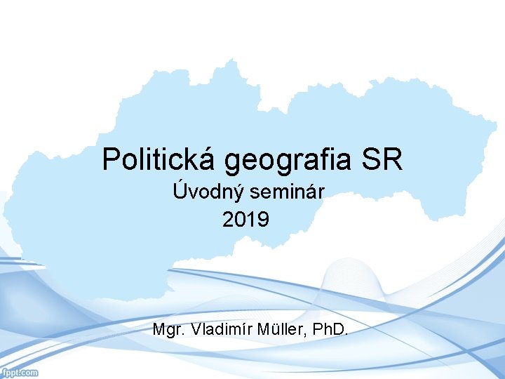 Politická geografia SR Úvodný seminár 2019 Mgr. Vladimír Müller, Ph. D. 