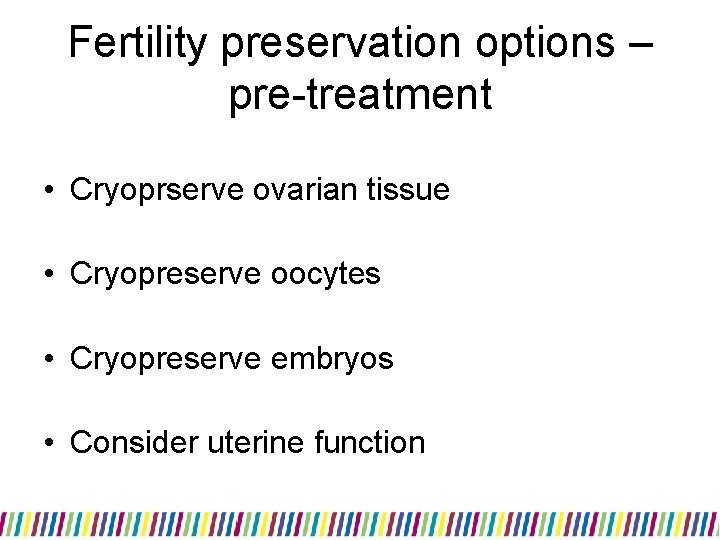 Fertility preservation options – pre-treatment • Cryoprserve ovarian tissue • Cryopreserve oocytes • Cryopreserve Fertility preservation options – pre-treatment • Cryoprserve ovarian tissue • Cryopreserve oocytes • Cryopreserve