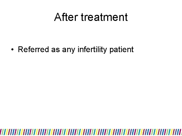 After treatment • Referred as any infertility patient 