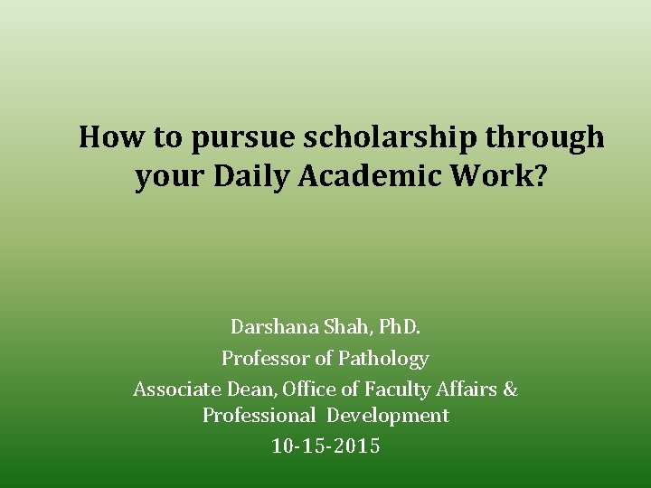 How to pursue scholarship through your Daily Academic Work? Darshana Shah, Ph. D. Professor