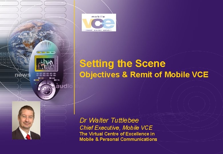 Setting the Scene Objectives & Remit of Mobile VCE Dr Walter Tuttlebee Chief Executive,