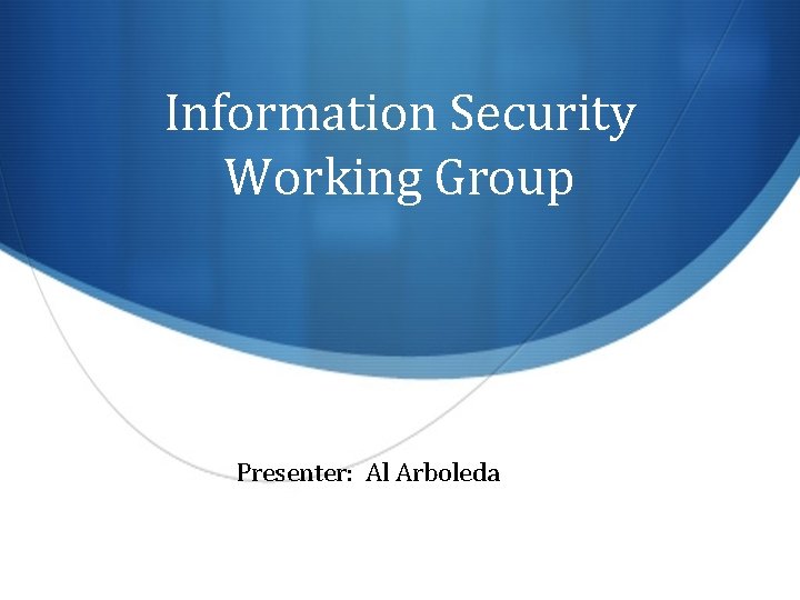 Information Security Working Group Presenter: Al Arboleda 