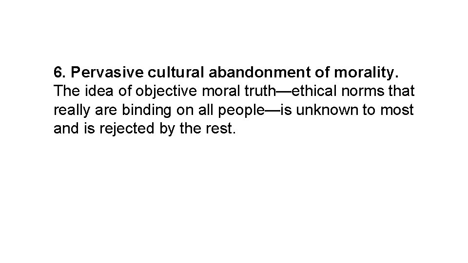 6. Pervasive cultural abandonment of morality. The idea of objective moral truth—ethical norms that