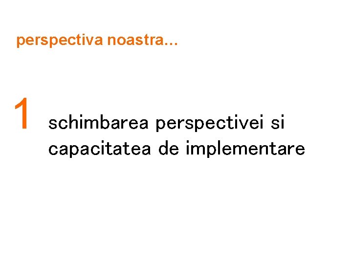 perspectiva noastra… 1 schimbarea perspectivei si capacitatea de implementare 
