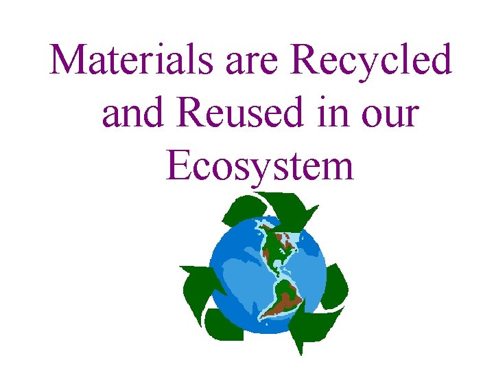 Materials are Recycled and Reused in our Ecosystem Materials are Recycled and Reused in our Ecosystem