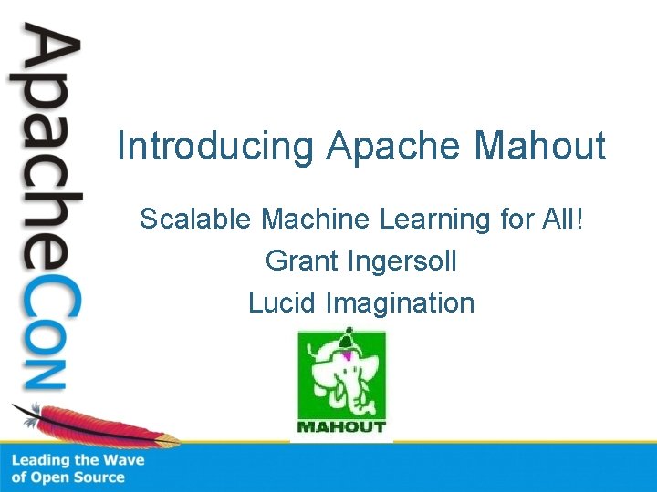 Introducing Apache Mahout Scalable Machine Learning for All! Grant Ingersoll Lucid Imagination 