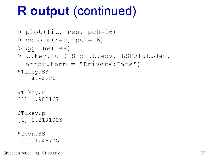 R output (continued) > plot(fit, res, pch=16) > qqnorm(res, pch=16) > qqline(res) > tukey.